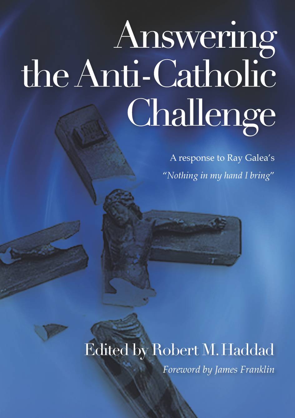 Answering the Anti-Catholic Challenge: a Response to Ray Galea's "Nothing in My Hand I Bring" / Edited by Robert M. Haddad